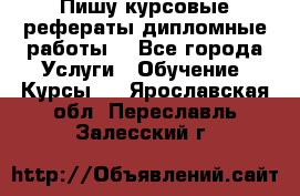 Пишу курсовые рефераты дипломные работы  - Все города Услуги » Обучение. Курсы   . Ярославская обл.,Переславль-Залесский г.